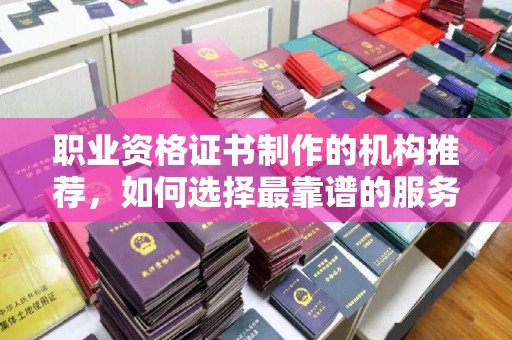宁国职业资格证书制作的机构推荐，如何选择最靠谱的服务商？